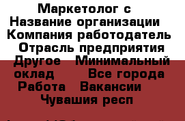 Маркетолог с › Название организации ­ Компания-работодатель › Отрасль предприятия ­ Другое › Минимальный оклад ­ 1 - Все города Работа » Вакансии   . Чувашия респ.